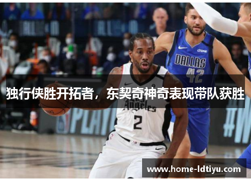 独行侠胜开拓者,东契奇神奇表现带队获胜