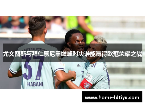 尤文图斯与拜仁慕尼黑巅峰对决谁能赢得欧冠荣耀之战
