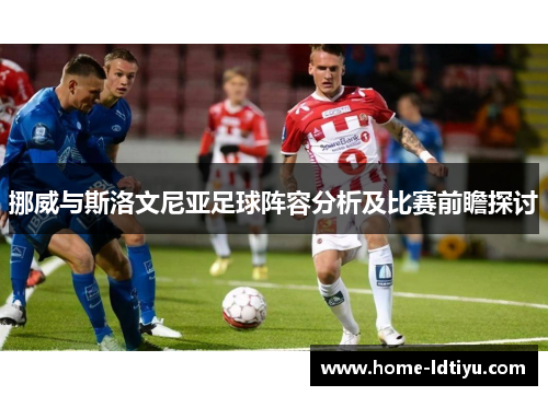 挪威与斯洛文尼亚足球阵容分析及比赛前瞻探讨