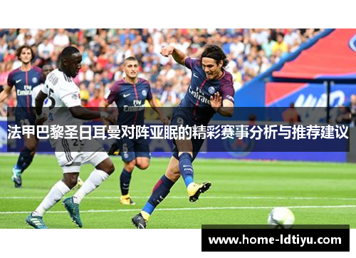 法甲巴黎圣日耳曼对阵亚眠的精彩赛事分析与推荐建议