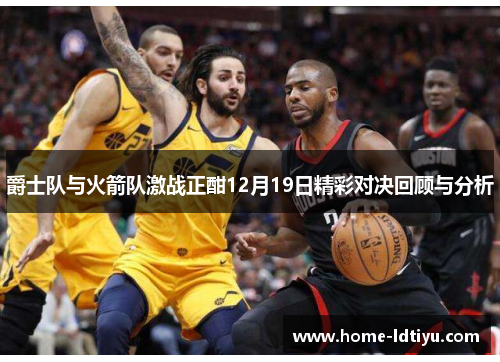 爵士队与火箭队激战正酣12月19日精彩对决回顾与分析
