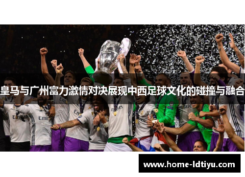 皇马与广州富力激情对决展现中西足球文化的碰撞与融合