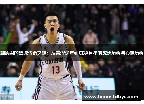 韩德君的篮球传奇之路：从青涩少年到CBA巨星的成长历程与心路历程